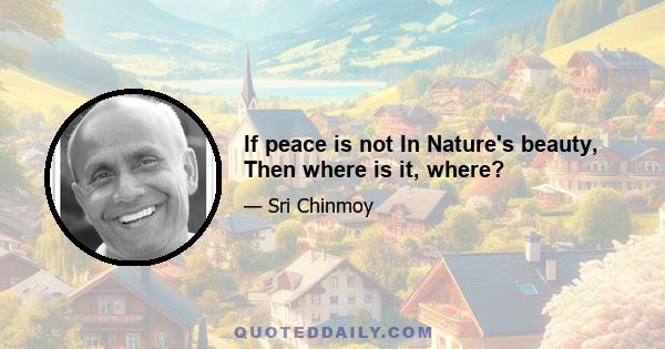 If peace is not In Nature's beauty, Then where is it, where?