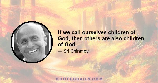 If we call ourselves children of God, then others are also children of God.