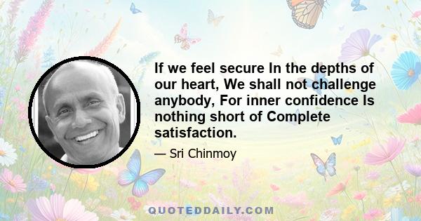 If we feel secure In the depths of our heart, We shall not challenge anybody, For inner confidence Is nothing short of Complete satisfaction.