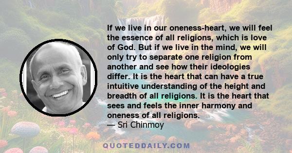 If we live in our oneness-heart, we will feel the essence of all religions, which is love of God. But if we live in the mind, we will only try to separate one religion from another and see how their ideologies differ.