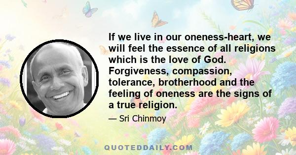 If we live in our oneness-heart, we will feel the essence of all religions which is the love of God. Forgiveness, compassion, tolerance, brotherhood and the feeling of oneness are the signs of a true religion.