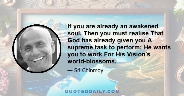 If you are already an awakened soul, Then you must realise That God has already given you A supreme task to perform: He wants you to work For His Vision's world-blossoms.