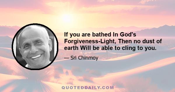 If you are bathed In God's Forgiveness-Light, Then no dust of earth Will be able to cling to you.