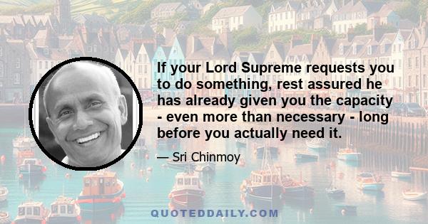 If your Lord Supreme requests you to do something, rest assured he has already given you the capacity - even more than necessary - long before you actually need it.