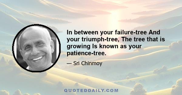 In between your failure-tree And your triumph-tree, The tree that is growing Is known as your patience-tree.