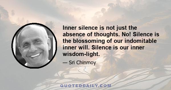 Inner silence is not just the absence of thoughts. No! Silence is the blossoming of our indomitable inner will. Silence is our inner wisdom-light.