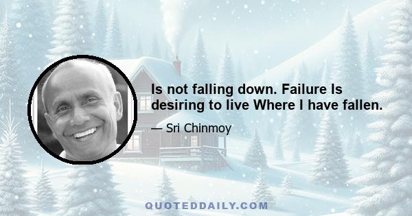 Is not falling down. Failure Is desiring to live Where I have fallen.