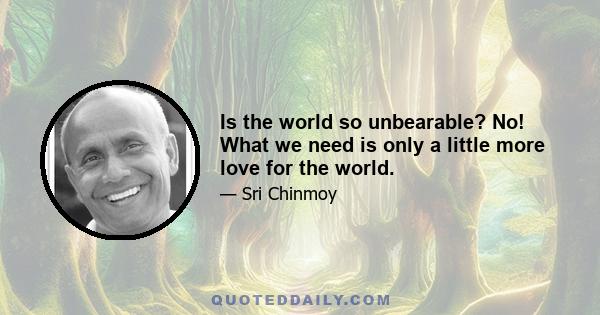 Is the world so unbearable? No! What we need is only a little more love for the world.