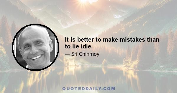 It is better to make mistakes than to lie idle.