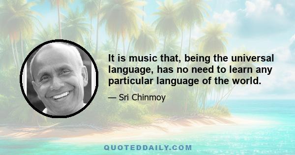 It is music that, being the universal language, has no need to learn any particular language of the world.