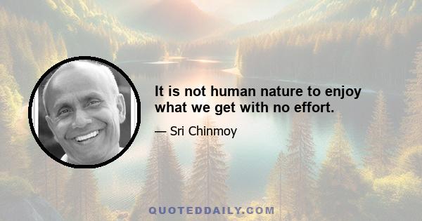 It is not human nature to enjoy what we get with no effort.