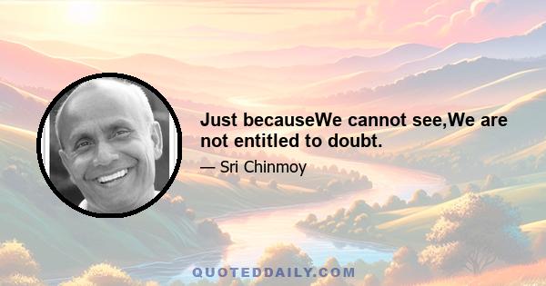 Just becauseWe cannot see,We are not entitled to doubt.