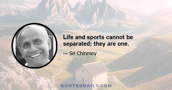 Life and sports cannot be separated; they are one.