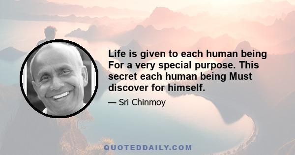 Life is given to each human being For a very special purpose. This secret each human being Must discover for himself.