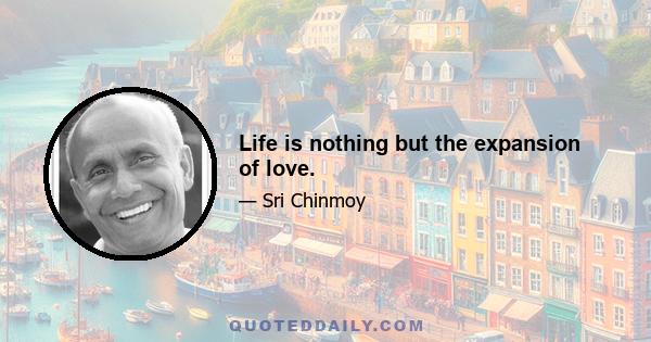 Life is nothing but the expansion of love.