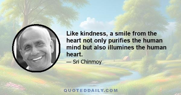 Like kindness, a smile from the heart not only purifies the human mind but also illumines the human heart.