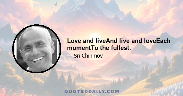 Love and liveAnd live and loveEach momentTo the fullest.