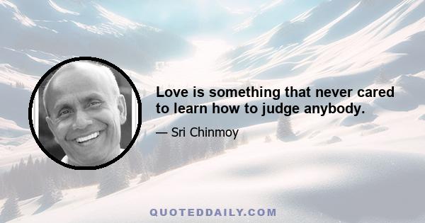 Love is something that never cared to learn how to judge anybody.