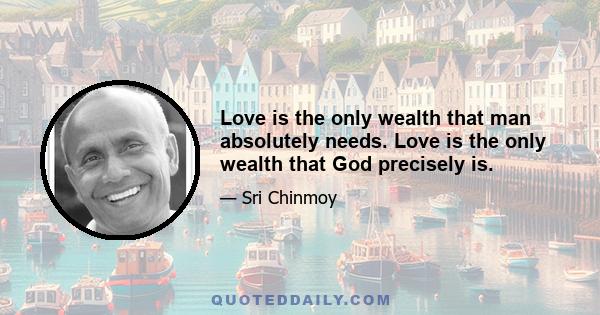 Love is the only wealth that man absolutely needs. Love is the only wealth that God precisely is.