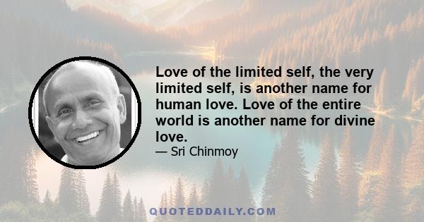 Love of the limited self, the very limited self, is another name for human love. Love of the entire world is another name for divine love.