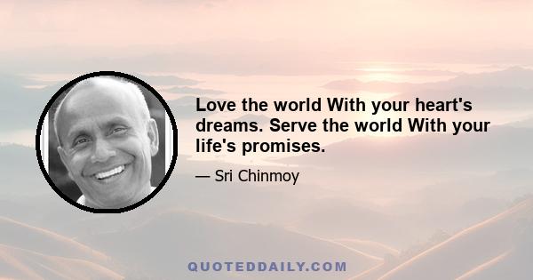 Love the world With your heart's dreams. Serve the world With your life's promises.