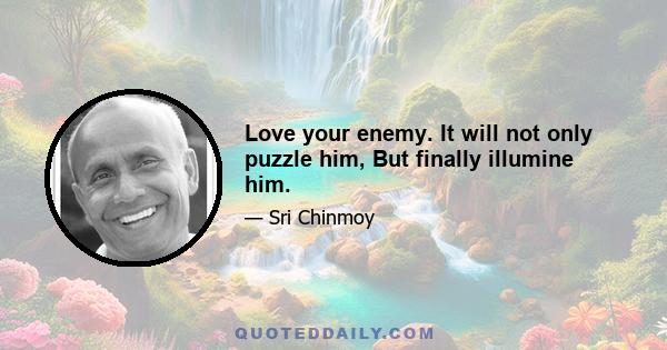 Love your enemy. It will not only puzzle him, But finally illumine him.