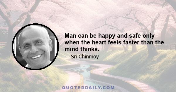 Man can be happy and safe only when the heart feels faster than the mind thinks.