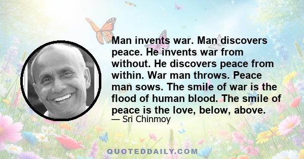 Man invents war. Man discovers peace. He invents war from without. He discovers peace from within. War man throws. Peace man sows. The smile of war is the flood of human blood. The smile of peace is the love, below,