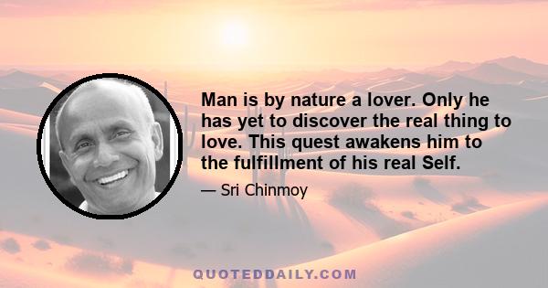 Man is by nature a lover. Only he has yet to discover the real thing to love. This quest awakens him to the fulfillment of his real Self.