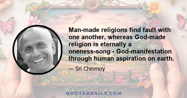 Man-made religions find fault with one another, whereas God-made religion is eternally a oneness-song - God-manifestation through human aspiration on earth.