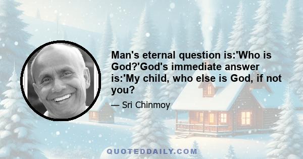 Man's eternal question is:'Who is God?'God's immediate answer is:'My child, who else is God, if not you?