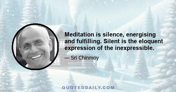 Meditation is silence, energising and fulfilling. Silent is the eloquent expression of the inexpressible.