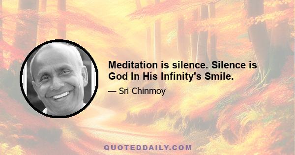 Meditation is silence. Silence is God In His Infinity's Smile.