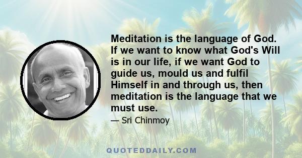 Meditation is the language of God. If we want to know what God's Will is in our life, if we want God to guide us, mould us and fulfil Himself in and through us, then meditation is the language that we must use.