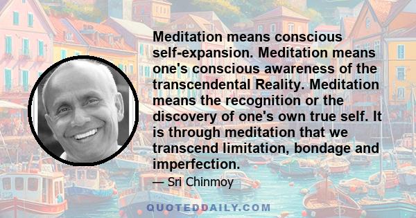 Meditation means conscious self-expansion. Meditation means one's conscious awareness of the transcendental Reality. Meditation means the recognition or the discovery of one's own true self. It is through meditation