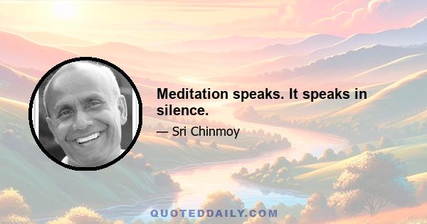 Meditation speaks. It speaks in silence.