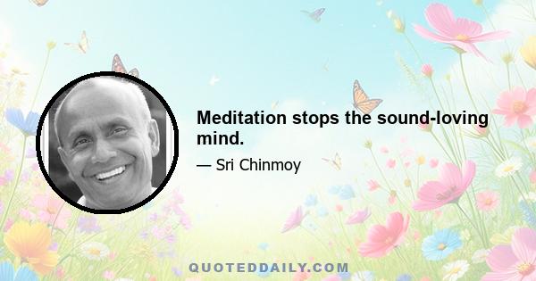 Meditation stops the sound-loving mind.