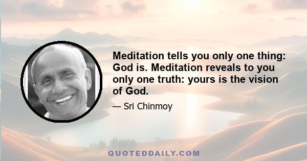 Meditation tells you only one thing: God is. Meditation reveals to you only one truth: yours is the vision of God.