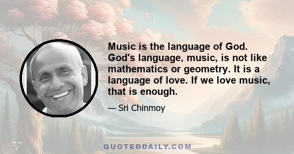 Music is the language of God. God's language, music, is not like mathematics or geometry. It is a language of love. If we love music, that is enough.