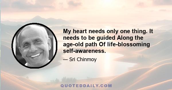 My heart needs only one thing. It needs to be guided Along the age-old path Of life-blossoming self-awareness.