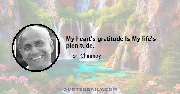 My heart's gratitude Is My life's plenitude.