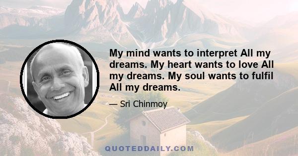 My mind wants to interpret All my dreams. My heart wants to love All my dreams. My soul wants to fulfil All my dreams.