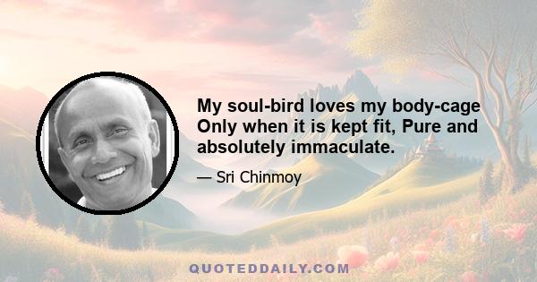 My soul-bird loves my body-cage Only when it is kept fit, Pure and absolutely immaculate.