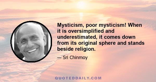 Mysticism, poor mysticism! When it is oversimplified and underestimated, it comes down from its original sphere and stands beside religion.