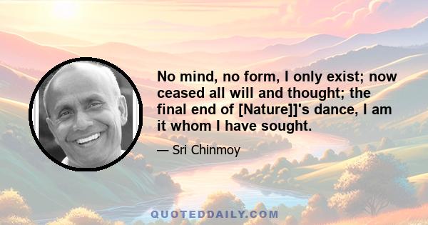 No mind, no form, I only exist; now ceased all will and thought; the final end of [Nature]]'s dance, I am it whom I have sought.