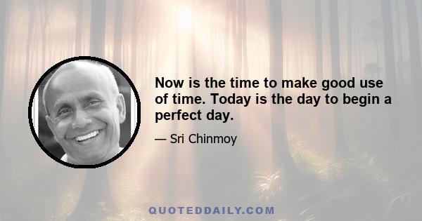 Now is the time to make good use of time. Today is the day to begin a perfect day.