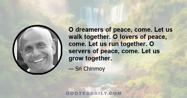 O dreamers of peace, come. Let us walk together. O lovers of peace, come. Let us run together. O servers of peace, come. Let us grow together.