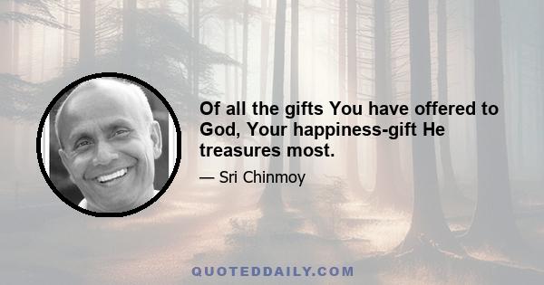 Of all the gifts You have offered to God, Your happiness-gift He treasures most.