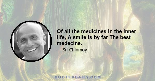 Of all the medicines In the inner life, A smile is by far The best medecine.