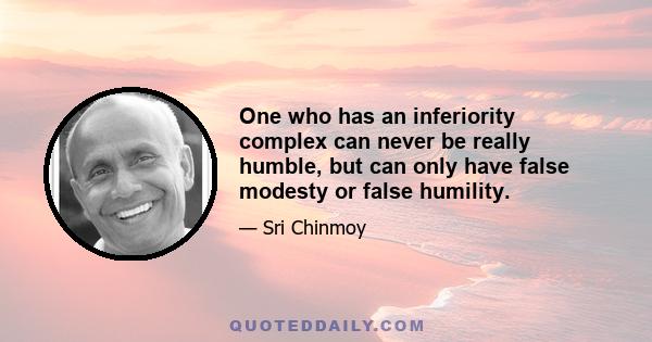 One who has an inferiority complex can never be really humble, but can only have false modesty or false humility.